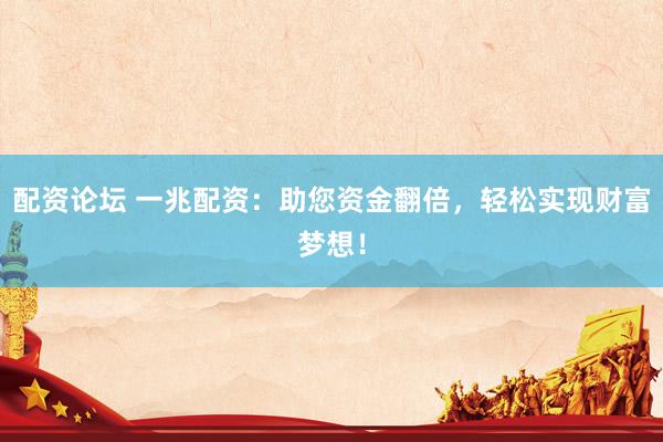 配资论坛 一兆配资：助您资金翻倍，轻松实现财富梦想！