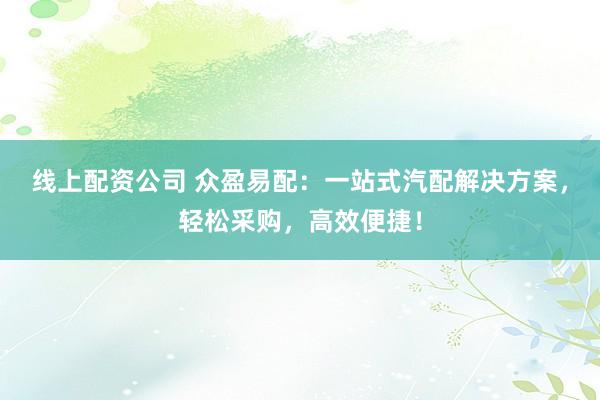 线上配资公司 众盈易配：一站式汽配解决方案，轻松采购，高效便捷！