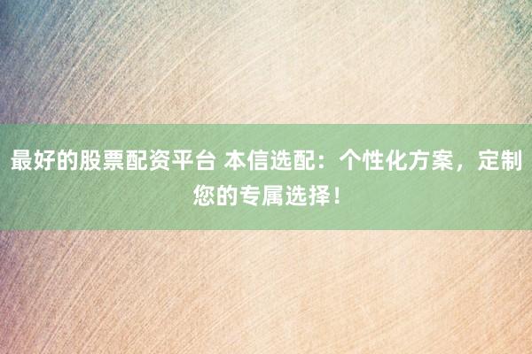 最好的股票配资平台 本信选配：个性化方案，定制您的专属选择！