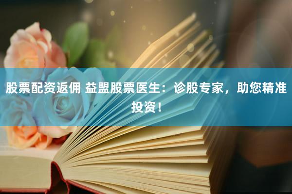 股票配资返佣 益盟股票医生：诊股专家，助您精准投资！