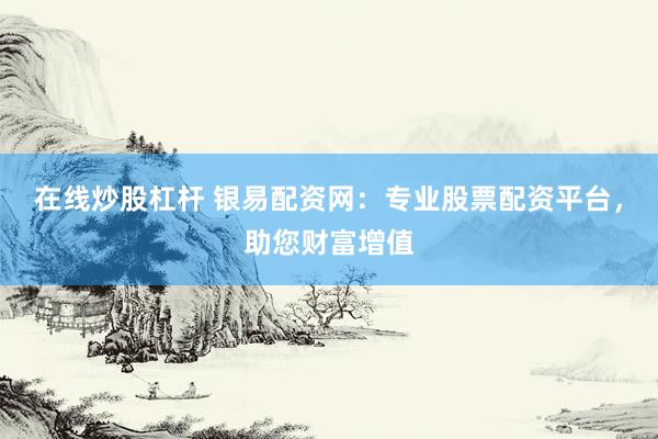 在线炒股杠杆 银易配资网：专业股票配资平台，助您财富增值