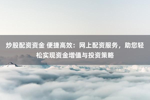 炒股配资资金 便捷高效：网上配资服务，助您轻松实现资金增值与投资策略