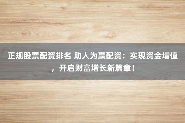 正规股票配资排名 助人为赢配资：实现资金增值，开启财富增长新篇章！