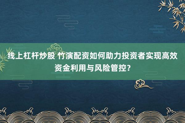 线上杠杆炒股 竹演配资如何助力投资者实现高效资金利用与风险管控？