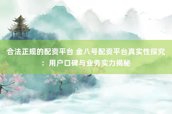 合法正规的配资平台 金八号配资平台真实性探究：用户口碑与业务实力揭秘