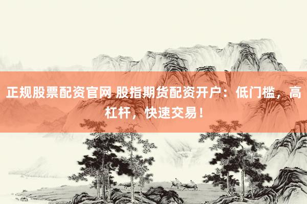 正规股票配资官网 股指期货配资开户：低门槛，高杠杆，快速交易！