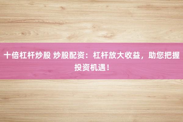 十倍杠杆炒股 炒股配资：杠杆放大收益，助您把握投资机遇！