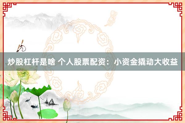 炒股杠杆是啥 个人股票配资：小资金撬动大收益