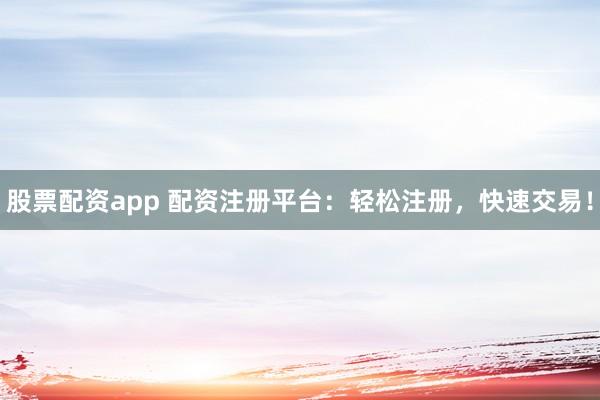 股票配资app 配资注册平台：轻松注册，快速交易！