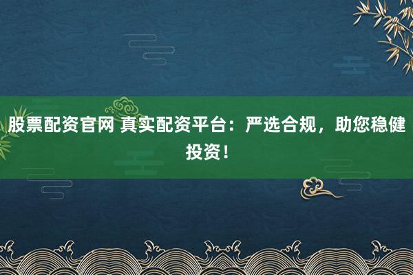 股票配资官网 真实配资平台：严选合规，助您稳健投资！