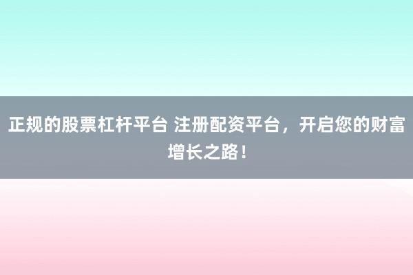 正规的股票杠杆平台 注册配资平台，开启您的财富增长之路！