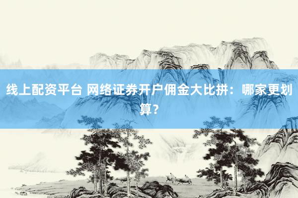 线上配资平台 网络证券开户佣金大比拼：哪家更划算？