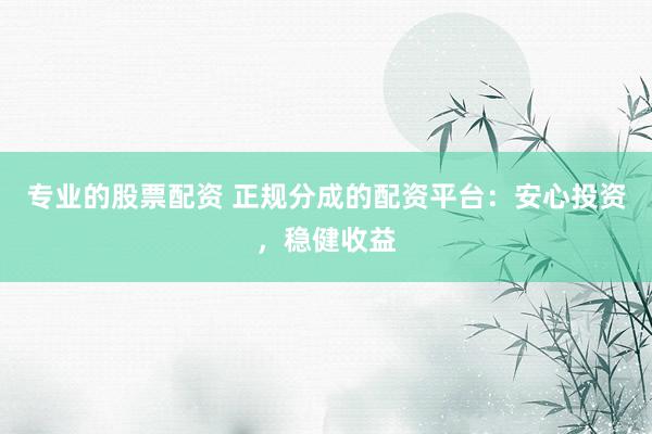 专业的股票配资 正规分成的配资平台：安心投资，稳健收益