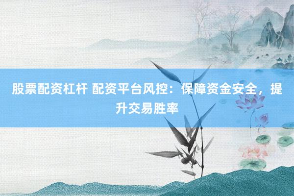 股票配资杠杆 配资平台风控：保障资金安全，提升交易胜率