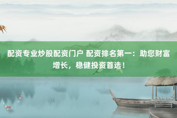 配资专业炒股配资门户 配资排名第一：助您财富增长，稳健投资首选！
