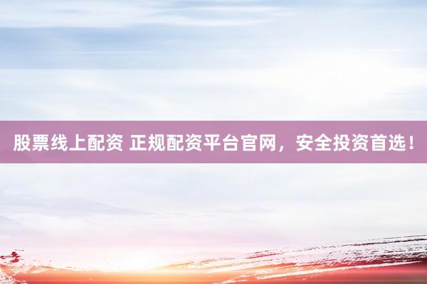 股票线上配资 正规配资平台官网，安全投资首选！