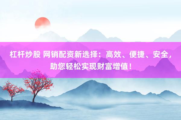 杠杆炒股 网销配资新选择：高效、便捷、安全，助您轻松实现财富增值！