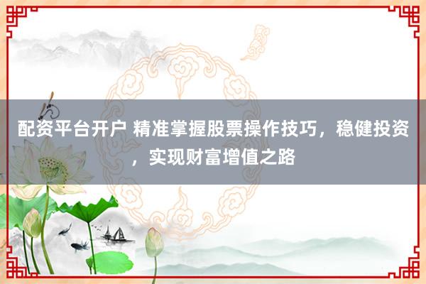 配资平台开户 精准掌握股票操作技巧，稳健投资，实现财富增值之路