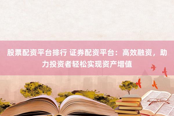 股票配资平台排行 证券配资平台：高效融资，助力投资者轻松实现资产增值