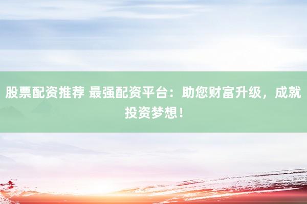 股票配资推荐 最强配资平台：助您财富升级，成就投资梦想！