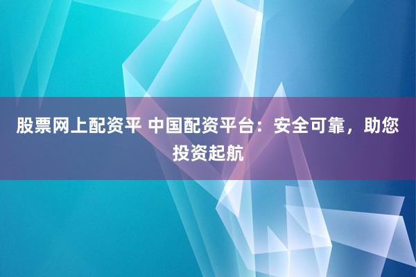 股票网上配资平 中国配资平台：安全可靠，助您投资起航