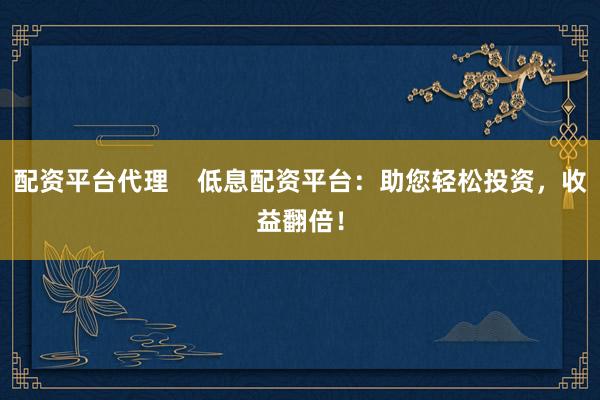 配资平台代理    低息配资平台：助您轻松投资，收益翻倍！