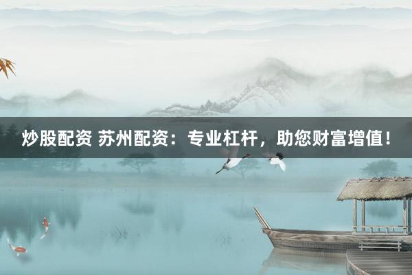 炒股配资 苏州配资：专业杠杆，助您财富增值！