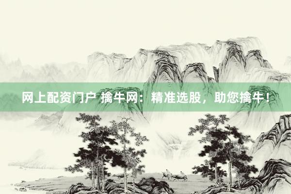 网上配资门户 擒牛网：精准选股，助您擒牛！