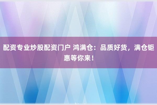 配资专业炒股配资门户 鸿满仓：品质好货，满仓钜惠等你来！