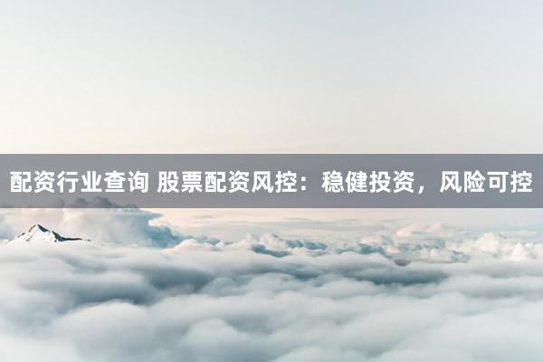 配资行业查询 股票配资风控：稳健投资，风险可控