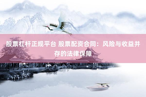 股票杠杆正规平台 股票配资合同：风险与收益并存的法律保障