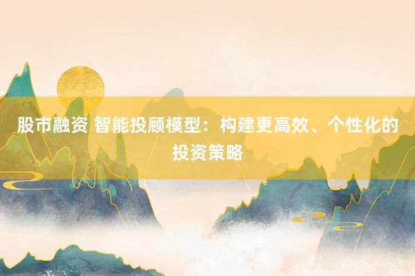 股市融资 智能投顾模型：构建更高效、个性化的投资策略