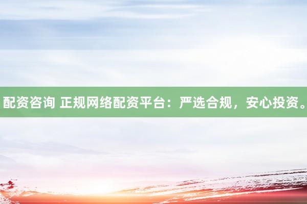配资咨询 正规网络配资平台：严选合规，安心投资。