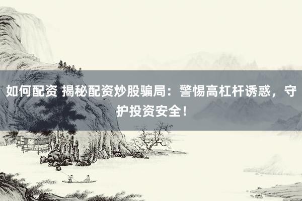 如何配资 揭秘配资炒股骗局：警惕高杠杆诱惑，守护投资安全！