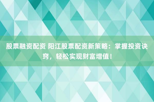 股票融资配资 阳江股票配资新策略：掌握投资诀窍，轻松实现财富增值！