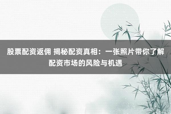 股票配资返佣 揭秘配资真相：一张照片带你了解配资市场的风险与机遇