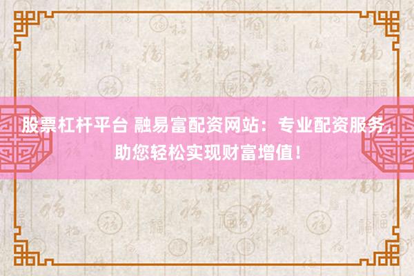 股票杠杆平台 融易富配资网站：专业配资服务，助您轻松实现财富增值！
