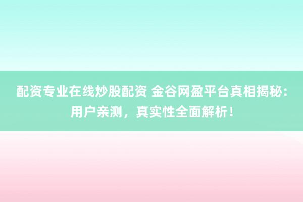 配资专业在线炒股配资 金谷网盈平台真相揭秘：用户亲测，真实性全面解析！