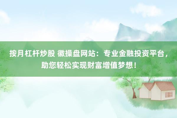 按月杠杆炒股 徽操盘网站：专业金融投资平台，助您轻松实现财富增值梦想！