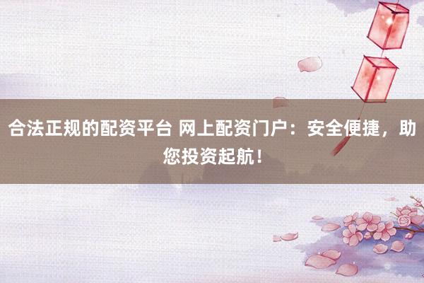 合法正规的配资平台 网上配资门户：安全便捷，助您投资起航！