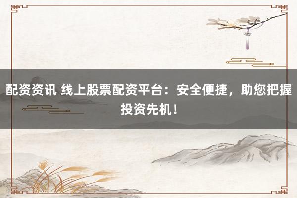 配资资讯 线上股票配资平台：安全便捷，助您把握投资先机！