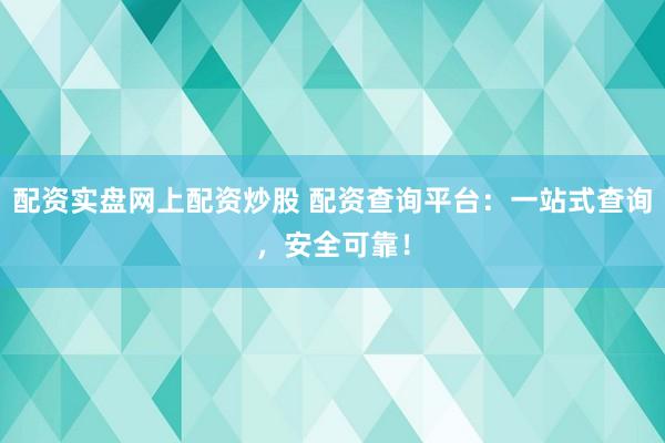 配资实盘网上配资炒股 配资查询平台：一站式查询，安全可靠！