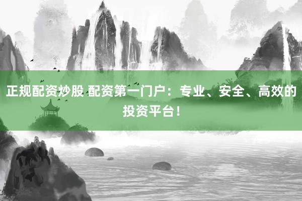 正规配资炒股 配资第一门户：专业、安全、高效的投资平台！