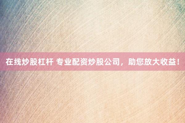 在线炒股杠杆 专业配资炒股公司，助您放大收益！