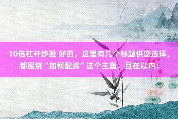 10倍杠杆炒股 好的，这里有几个标题供您选择，都围绕“如何配资”这个主题，且在以内：