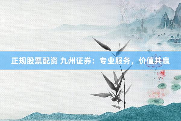 正规股票配资 九州证券：专业服务，价值共赢