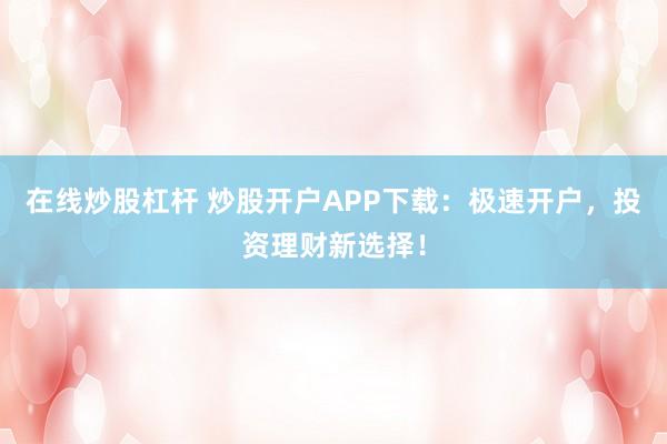 在线炒股杠杆 炒股开户APP下载：极速开户，投资理财新选择！
