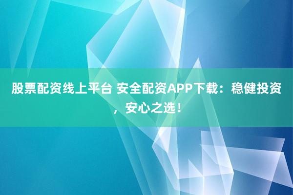 股票配资线上平台 安全配资APP下载：稳健投资，安心之选！