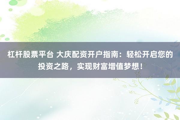 杠杆股票平台 大庆配资开户指南：轻松开启您的投资之路，实现财富增值梦想！