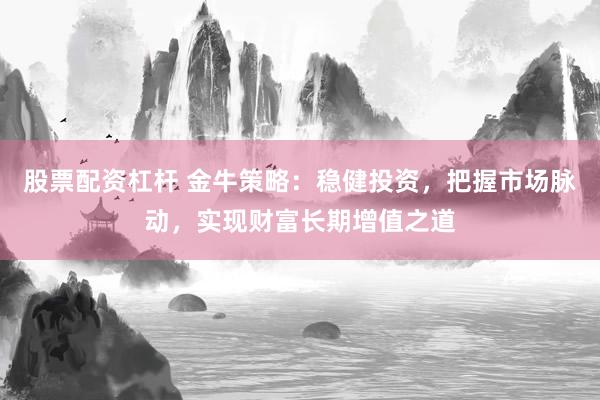 股票配资杠杆 金牛策略：稳健投资，把握市场脉动，实现财富长期增值之道